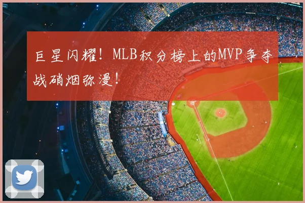 巨星闪耀!MLB积分榜上的MVP争夺战硝烟弥漫!