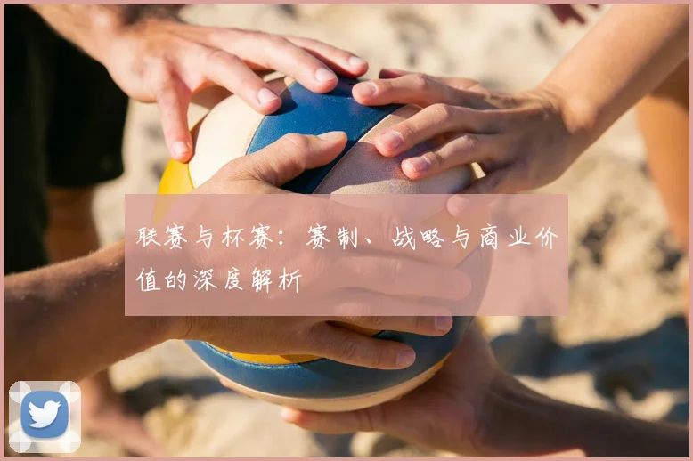 联赛与杯赛:赛制、战略与商业价值的深度解析