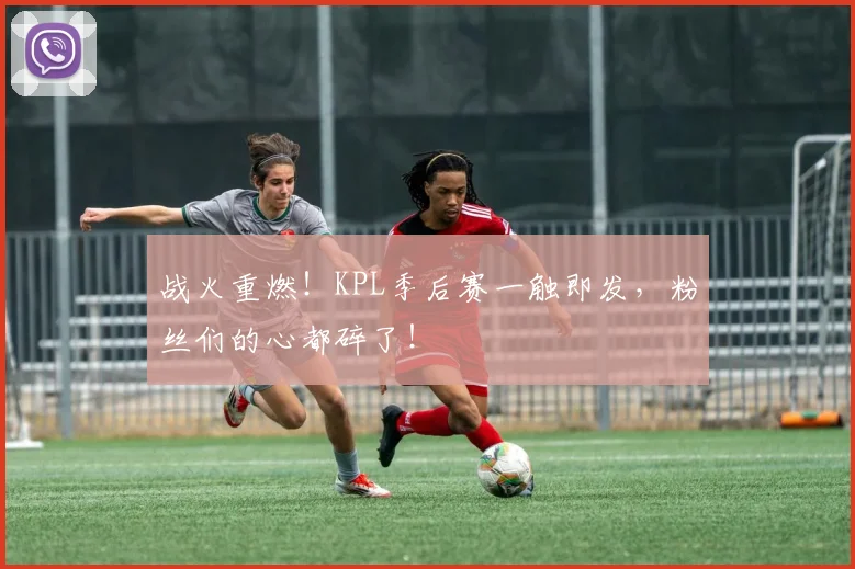 战火重燃!KPL季后赛一触即发,粉丝们的心都碎了!
