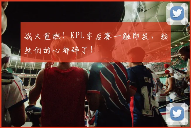 战火重燃！KPL季后赛一触即发，粉丝们的心都碎了！