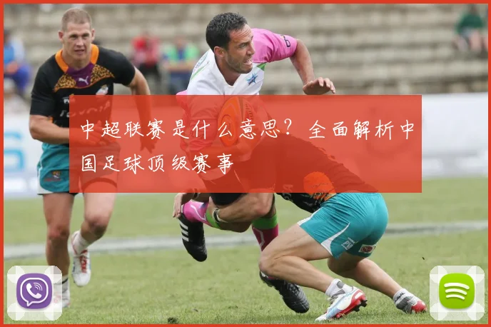 中超联赛是什么意思？全面解析中国足球顶级赛事