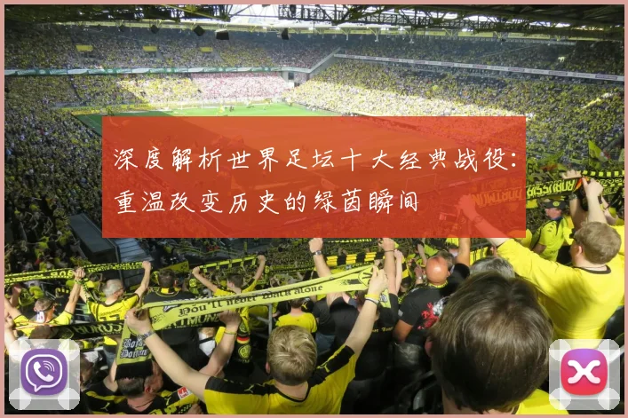 深度解析世界足坛十大经典战役:重温改变历史的绿茵瞬间