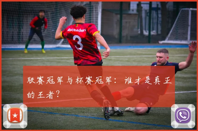 联赛冠军与杯赛冠军:谁才是真正的王者?