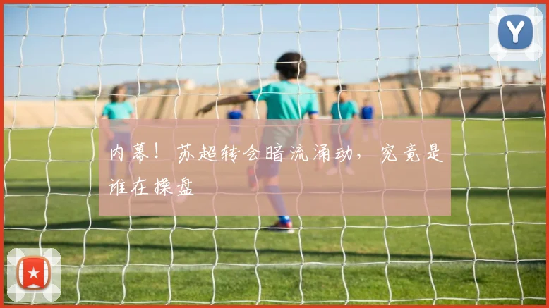 内幕!苏超转会暗流涌动,究竟是谁在操盘