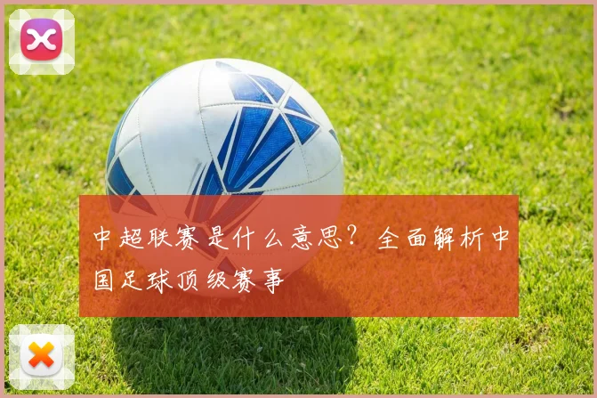 中超联赛是什么意思?全面解析中国足球顶级赛事