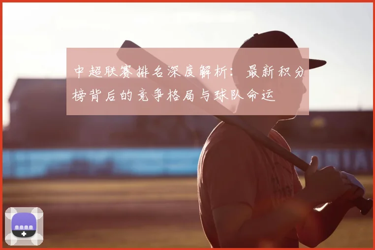 中超联赛排名深度解析：最新积分榜背后的竞争格局与球队命运