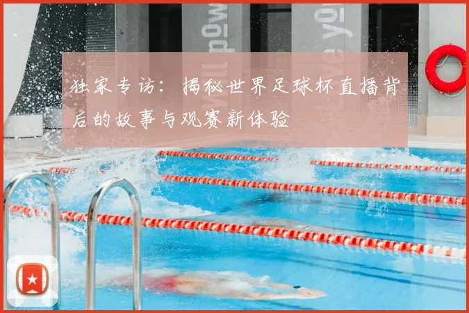 独家专访:揭秘世界足球杯直播背后的故事与观赛新体验