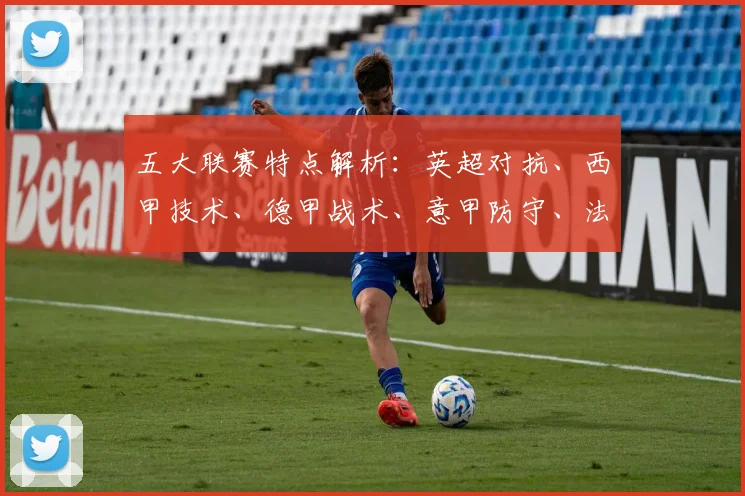 五大联赛特点解析:英超对抗、西甲技术、德甲战术、意甲防守、法甲新星