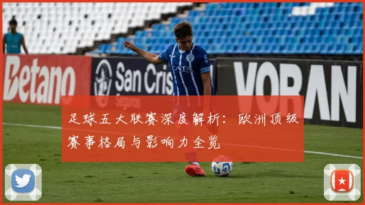 足球五大联赛深度解析:欧洲顶级赛事格局与影响力全览