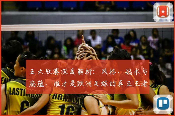 五大联赛深度解析:风格、战术与底蕴,谁才是欧洲足球的真正王者?