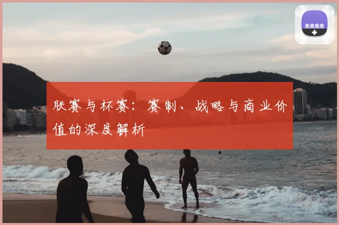 联赛与杯赛:赛制、战略与商业价值的深度解析